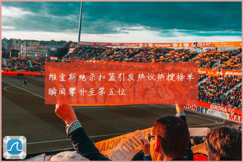 维金斯绝杀扣篮引发热议热搜榜单瞬间攀升至第五位
