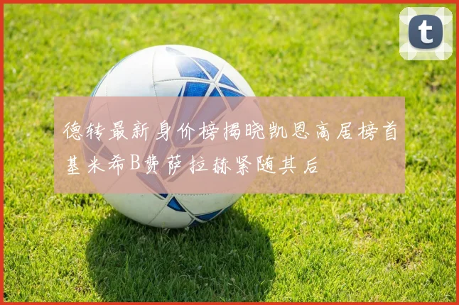 德转最新身价榜揭晓凯恩高居榜首基米希B费萨拉赫紧随其后