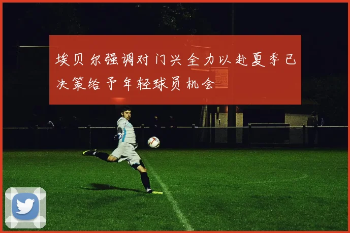 埃贝尔强调对门兴全力以赴夏季已决策给予年轻球员机会