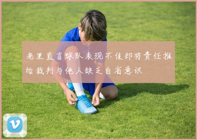 老里直言球队表现不佳却将责任推给裁判与他人缺乏自省意识