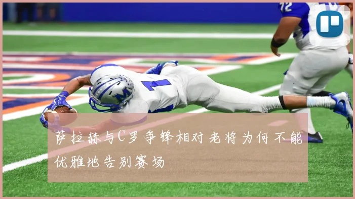 萨拉赫与C罗争锋相对老将为何不能优雅地告别赛场