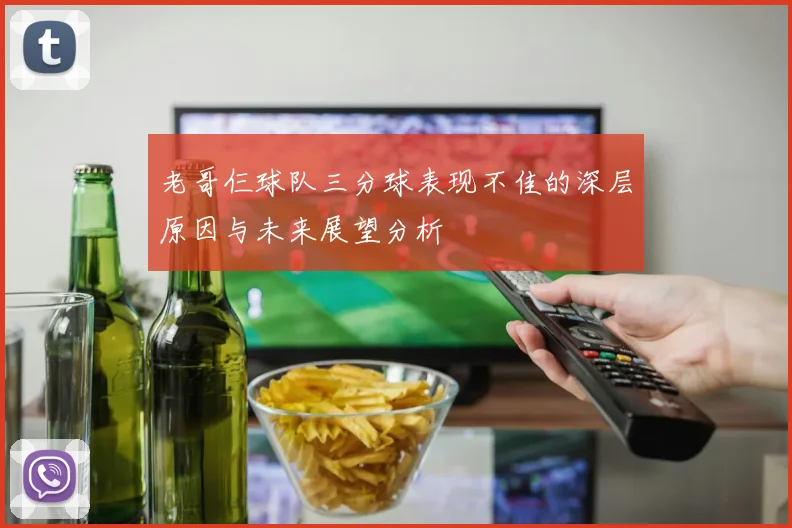 老哥仨球队三分球表现不佳的深层原因与未来展望分析