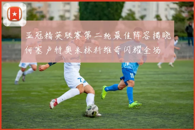 亚冠精英联赛第二轮最佳阵容揭晓何塞卢特奥米林科维奇闪耀全场