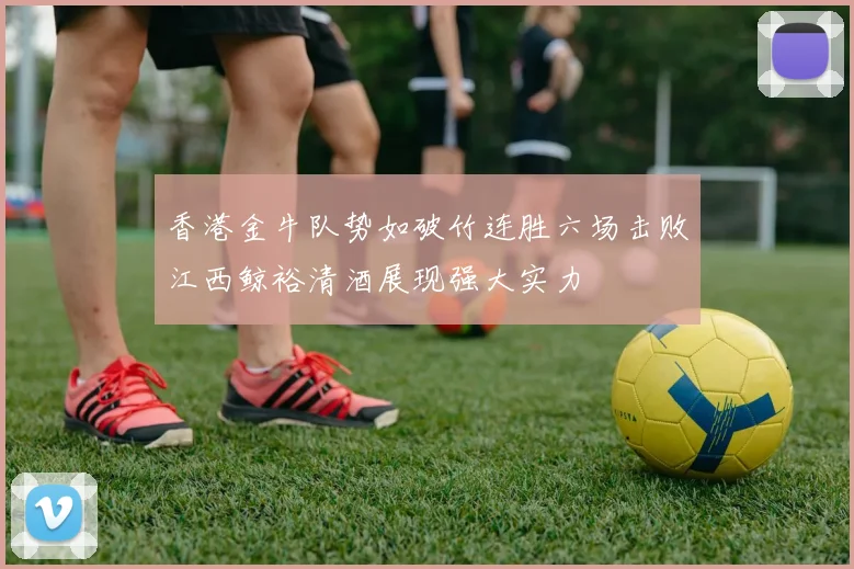 香港金牛队势如破竹连胜六场击败江西鲸裕清酒展现强大实力
