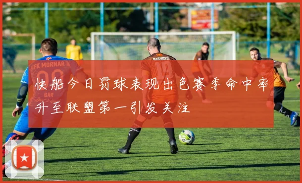 快船今日罚球表现出色赛季命中率升至联盟第一引发关注