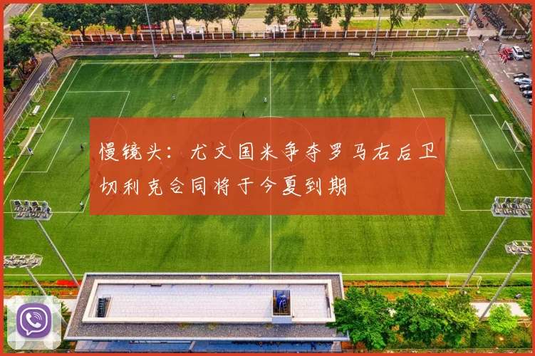 慢镜头：尤文国米争夺罗马右后卫切利克合同将于今夏到期