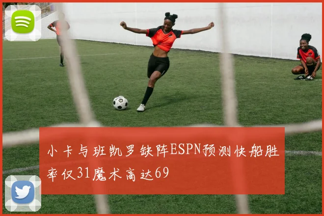 小卡与班凯罗缺阵ESPN预测快船胜率仅31魔术高达69