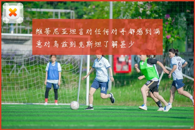 维蒂尼亚坦言对任何对手都感到满意对乌兹别克斯坦了解甚少