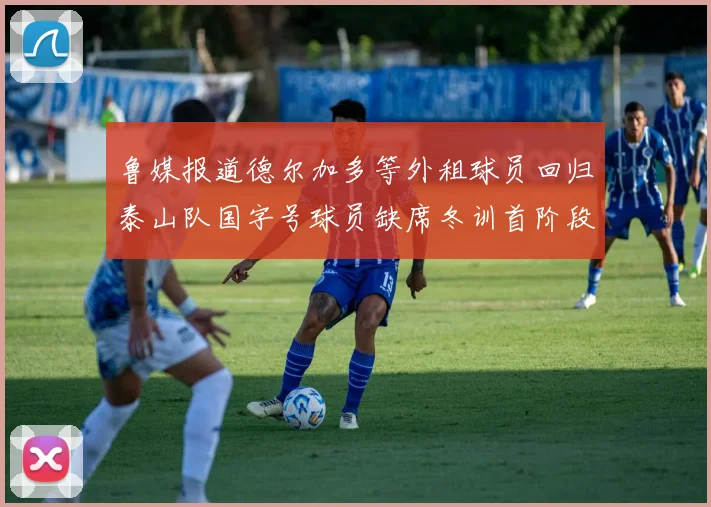 鲁媒报道德尔加多等外租球员回归泰山队国字号球员缺席冬训首阶段
