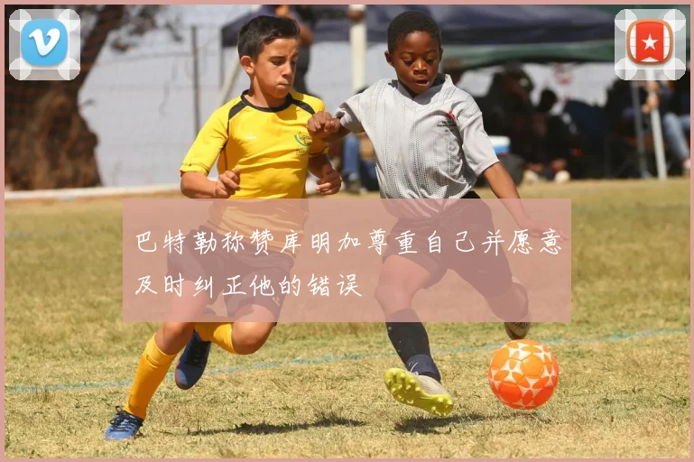 巴特勒称赞库明加尊重自己并愿意及时纠正他的错误