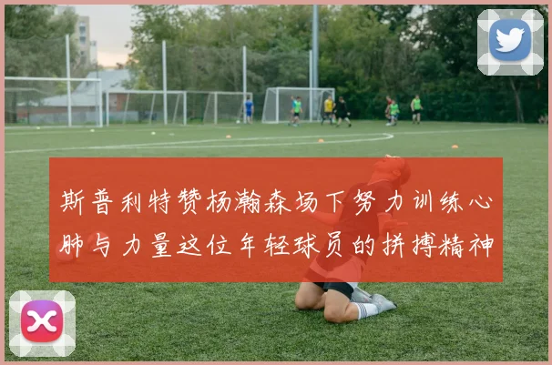 斯普利特赞杨瀚森场下努力训练心肺与力量这位年轻球员的拼搏精神值得认可