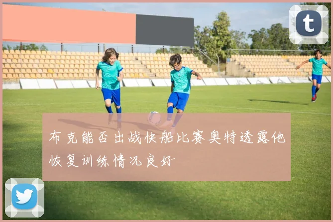 布克能否出战快船比赛奥特透露他恢复训练情况良好