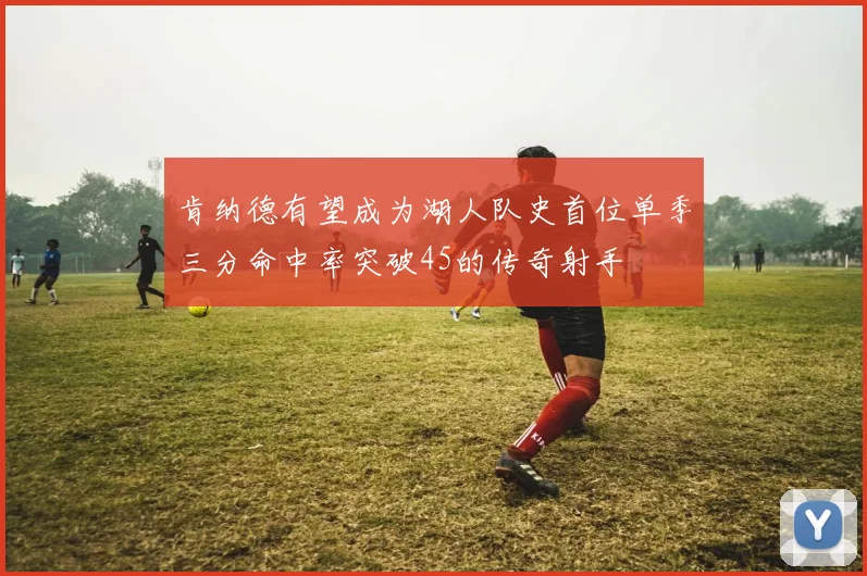 肯纳德有望成为湖人队史首位单季三分命中率突破45的传奇射手