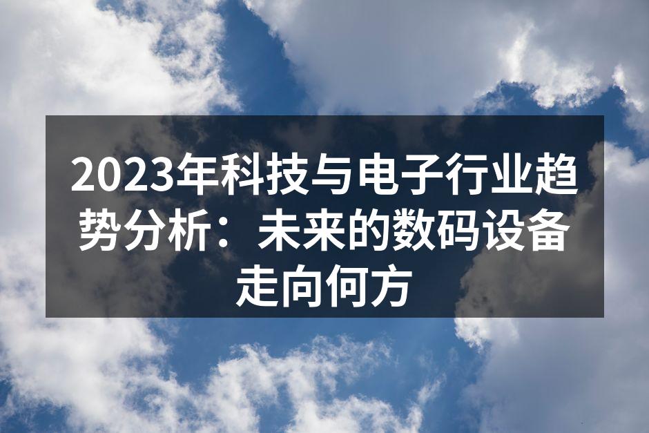 2023年科技与电子行业趋势分析：未来的数码设备走向何方